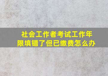 社会工作者考试工作年限填错了但已缴费怎么办