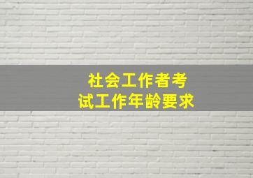 社会工作者考试工作年龄要求