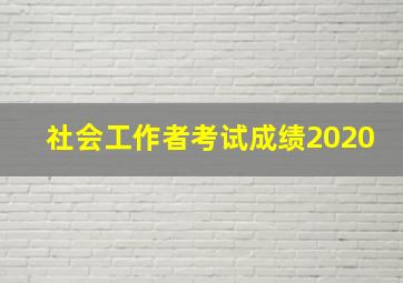 社会工作者考试成绩2020