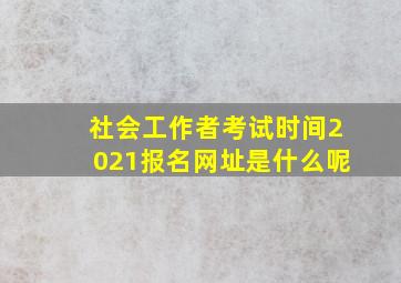 社会工作者考试时间2021报名网址是什么呢