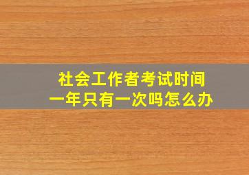 社会工作者考试时间一年只有一次吗怎么办