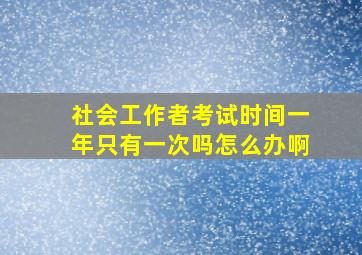 社会工作者考试时间一年只有一次吗怎么办啊