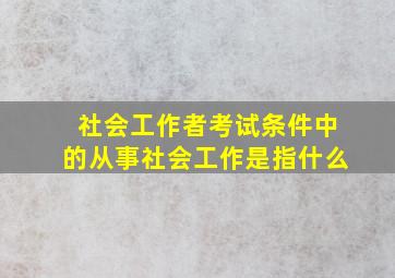 社会工作者考试条件中的从事社会工作是指什么