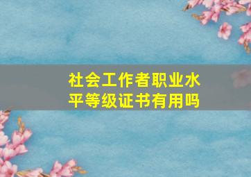 社会工作者职业水平等级证书有用吗