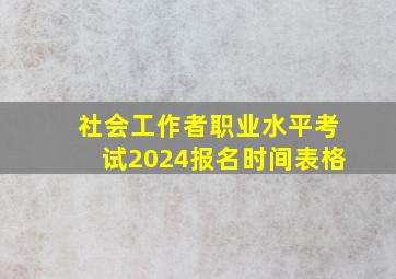 社会工作者职业水平考试2024报名时间表格