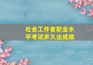 社会工作者职业水平考试多久出成绩