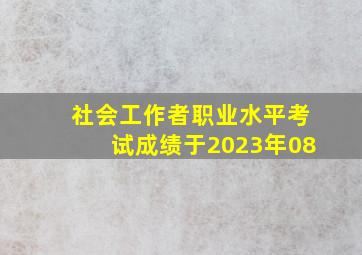 社会工作者职业水平考试成绩于2023年08