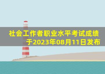 社会工作者职业水平考试成绩于2023年08月11日发布