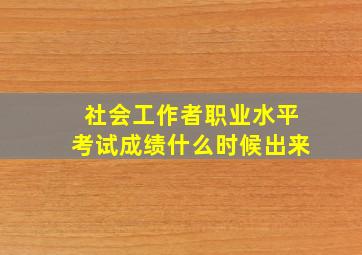 社会工作者职业水平考试成绩什么时候出来