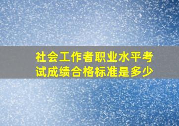 社会工作者职业水平考试成绩合格标准是多少