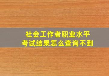 社会工作者职业水平考试结果怎么查询不到