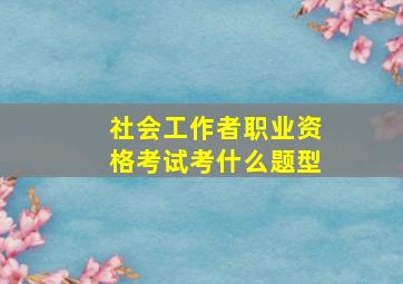 社会工作者职业资格考试考什么题型