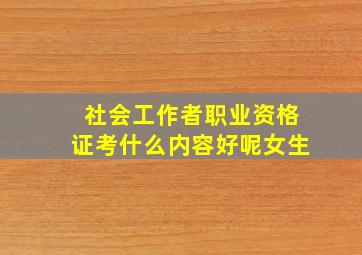 社会工作者职业资格证考什么内容好呢女生