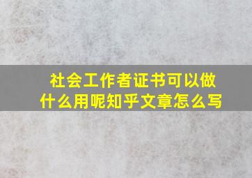 社会工作者证书可以做什么用呢知乎文章怎么写