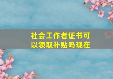 社会工作者证书可以领取补贴吗现在