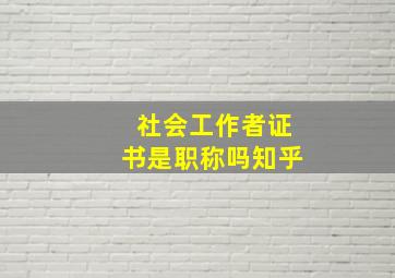 社会工作者证书是职称吗知乎