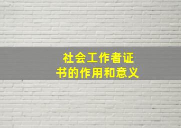 社会工作者证书的作用和意义