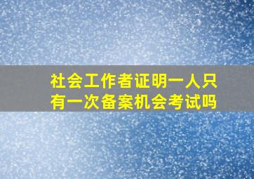 社会工作者证明一人只有一次备案机会考试吗