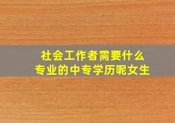 社会工作者需要什么专业的中专学历呢女生