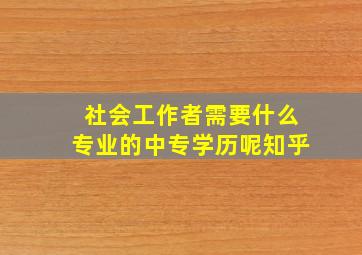 社会工作者需要什么专业的中专学历呢知乎