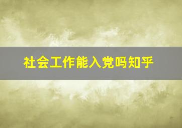 社会工作能入党吗知乎