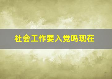 社会工作要入党吗现在