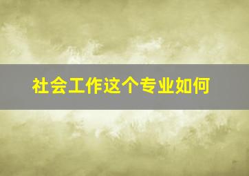 社会工作这个专业如何