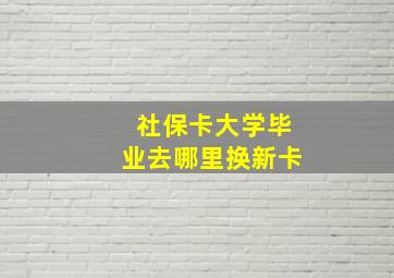 社保卡大学毕业去哪里换新卡