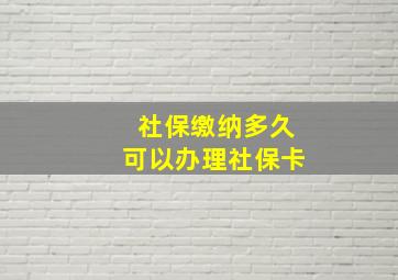 社保缴纳多久可以办理社保卡