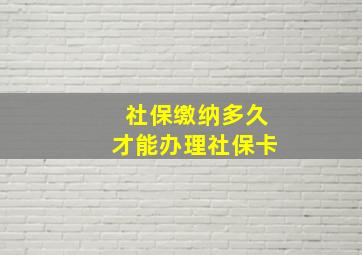 社保缴纳多久才能办理社保卡