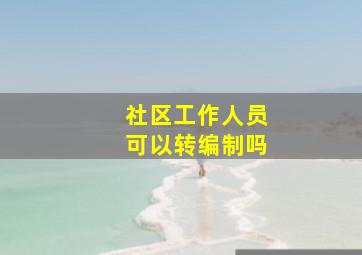 社区工作人员可以转编制吗