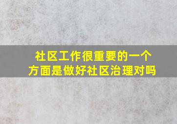 社区工作很重要的一个方面是做好社区治理对吗