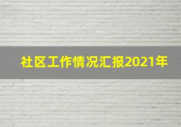 社区工作情况汇报2021年