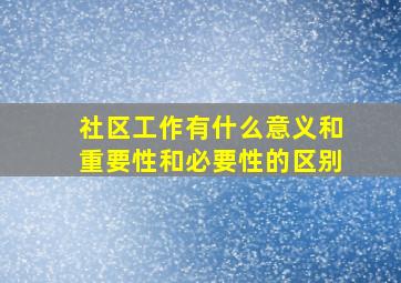 社区工作有什么意义和重要性和必要性的区别