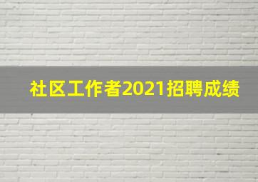 社区工作者2021招聘成绩