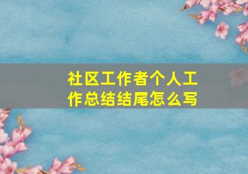 社区工作者个人工作总结结尾怎么写