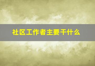 社区工作者主要干什么