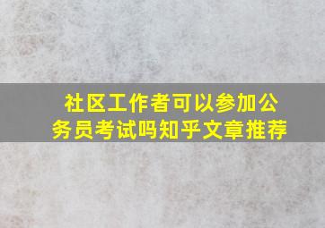 社区工作者可以参加公务员考试吗知乎文章推荐