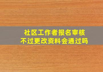 社区工作者报名审核不过更改资料会通过吗