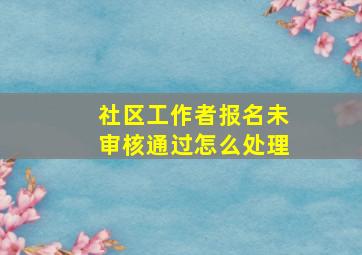 社区工作者报名未审核通过怎么处理