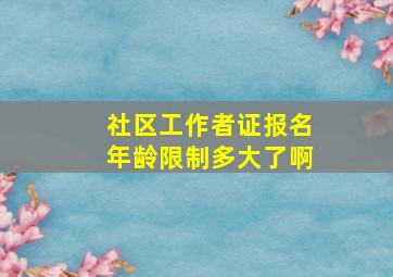 社区工作者证报名年龄限制多大了啊