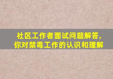 社区工作者面试问题解答,你对禁毒工作的认识和理解