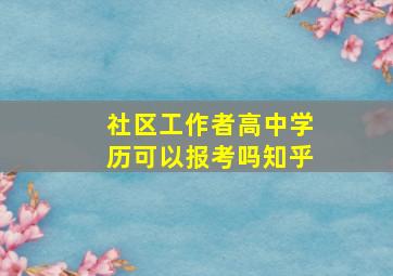 社区工作者高中学历可以报考吗知乎