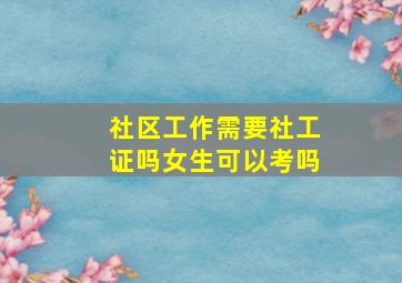 社区工作需要社工证吗女生可以考吗