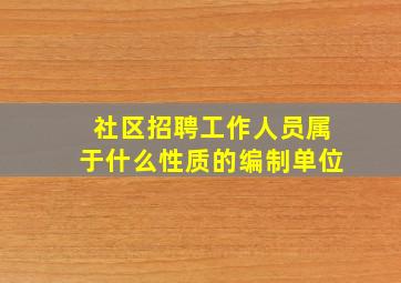 社区招聘工作人员属于什么性质的编制单位