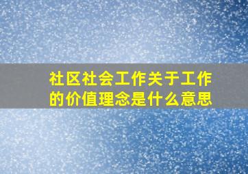 社区社会工作关于工作的价值理念是什么意思