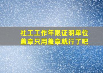 社工工作年限证明单位盖章只用盖章就行了吧