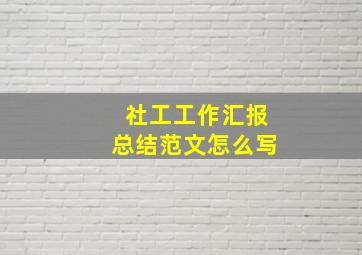 社工工作汇报总结范文怎么写