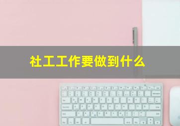 社工工作要做到什么