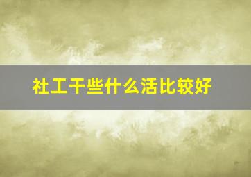 社工干些什么活比较好